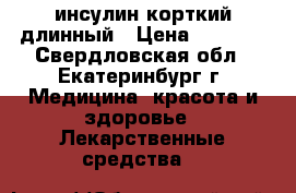 инсулин корткий длинный › Цена ­ 1 500 - Свердловская обл., Екатеринбург г. Медицина, красота и здоровье » Лекарственные средства   